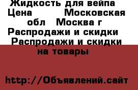 Жидкость для вейпа › Цена ­ 150 - Московская обл., Москва г. Распродажи и скидки » Распродажи и скидки на товары   